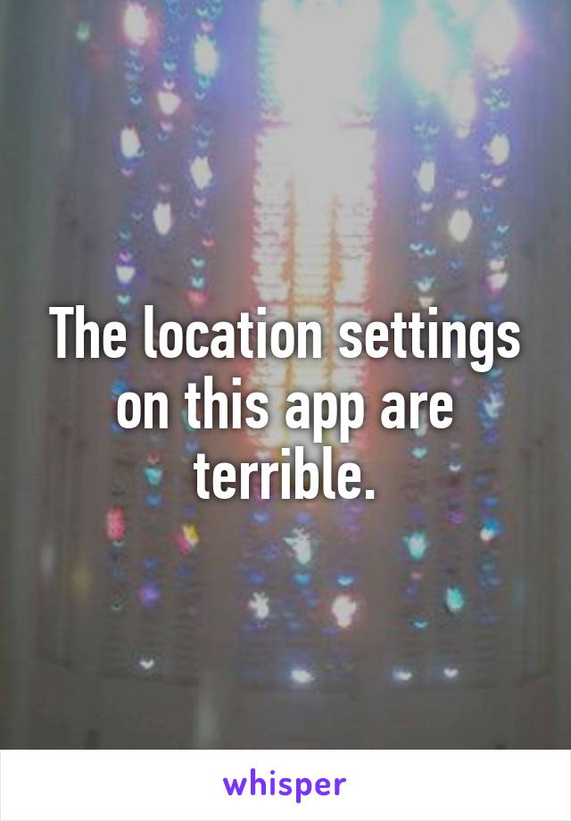 The location settings on this app are terrible.