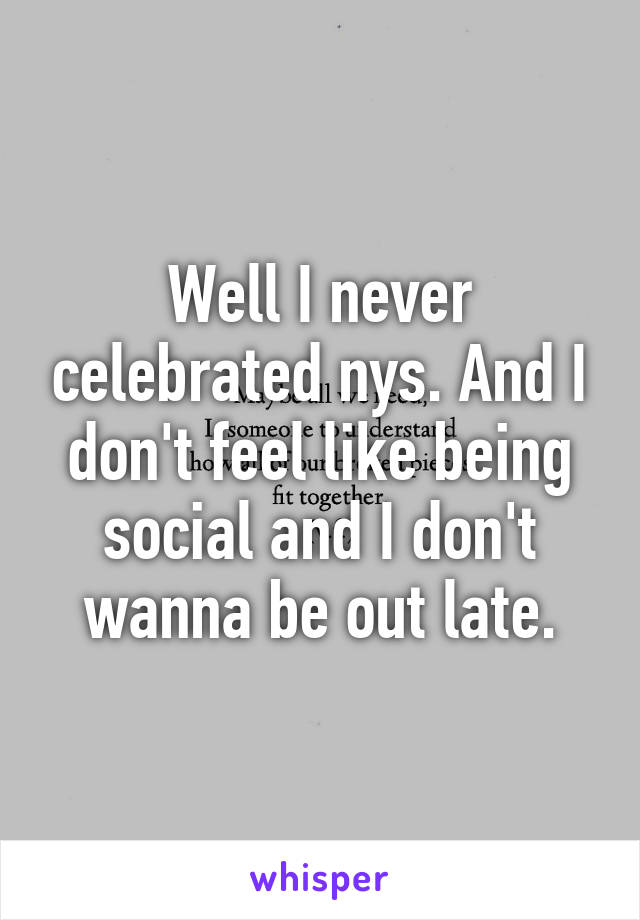 Well I never celebrated nys. And I don't feel like being social and I don't wanna be out late.