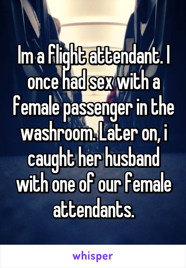 Im a flight attendant. I once had sex with a female passenger in the washroom. Later on, i caught her husband with one of our female attendants.