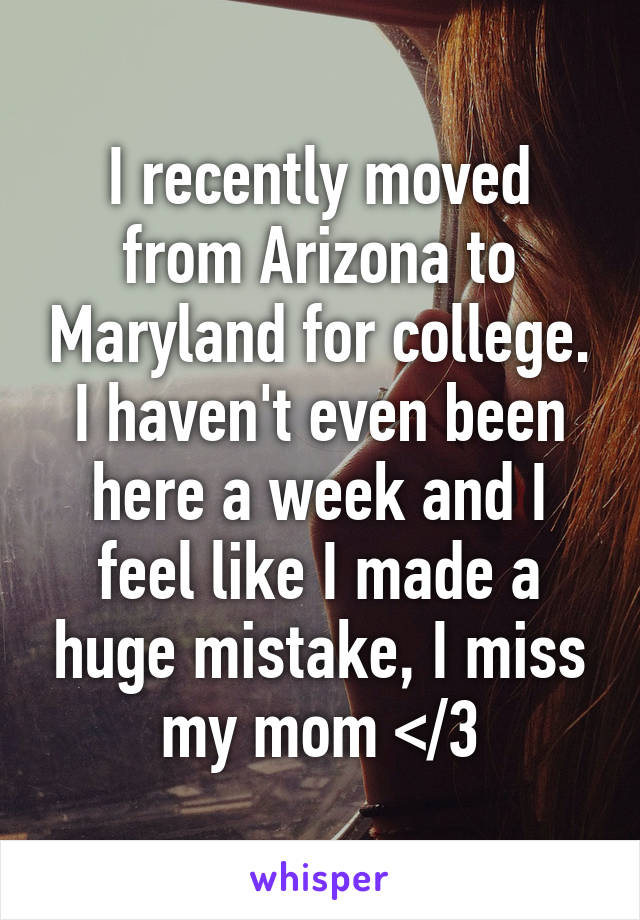 I recently moved from Arizona to Maryland for college. I haven't even been here a week and I feel like I made a huge mistake, I miss my mom </3