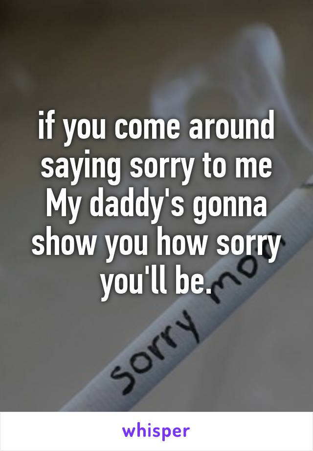 if you come around saying sorry to me
My daddy's gonna show you how sorry you'll be.
