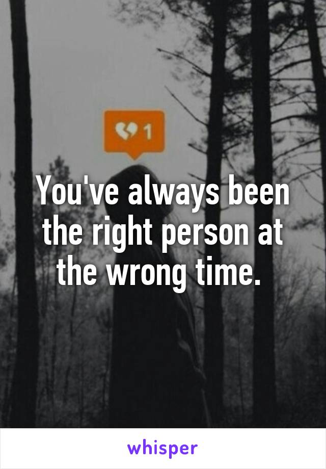 You've always been the right person at the wrong time. 