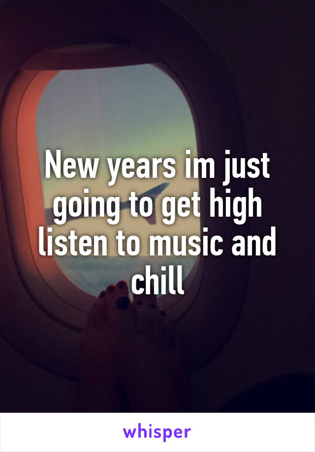 New years im just going to get high listen to music and chill