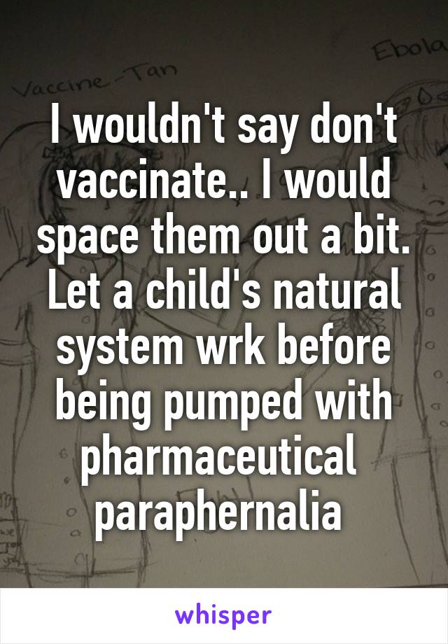 I wouldn't say don't vaccinate.. I would space them out a bit. Let a child's natural system wrk before being pumped with pharmaceutical  paraphernalia 