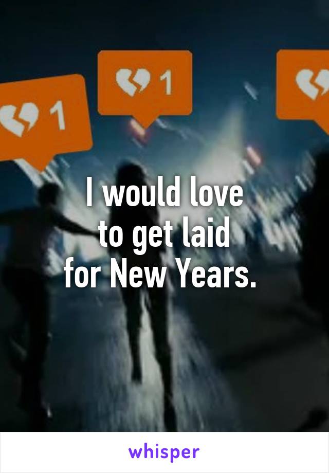 I would love
to get laid
for New Years. 