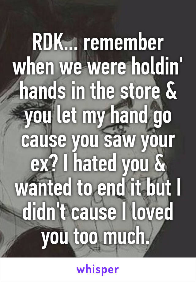 RDK... remember when we were holdin' hands in the store & you let my hand go cause you saw your ex? I hated you & wanted to end it but I didn't cause I loved you too much. 