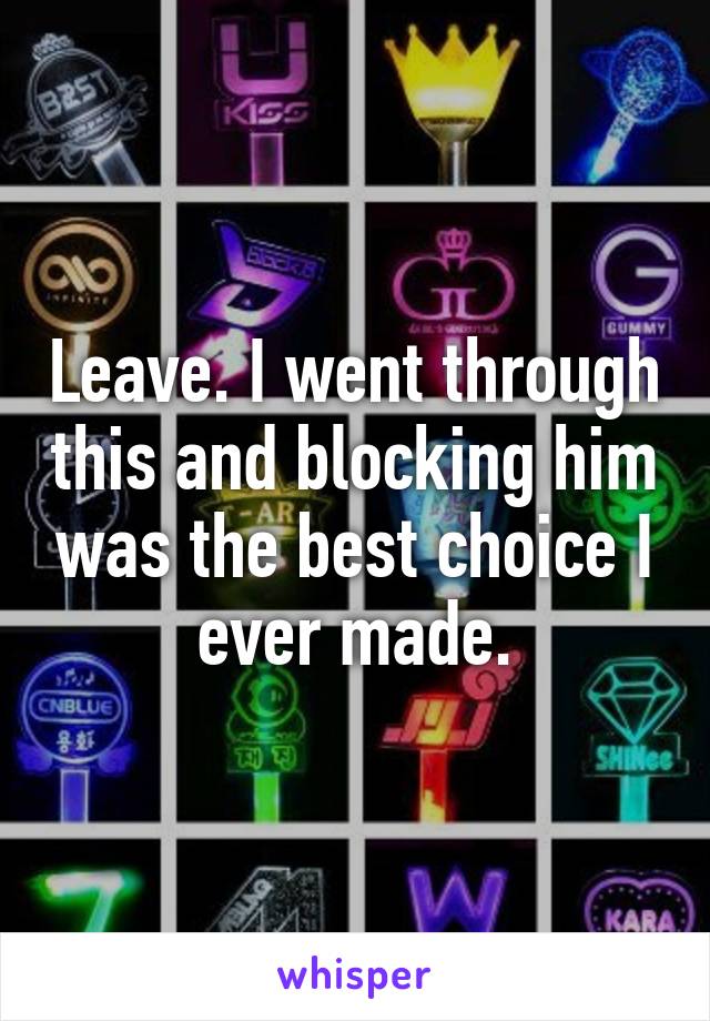 Leave. I went through this and blocking him was the best choice I ever made.