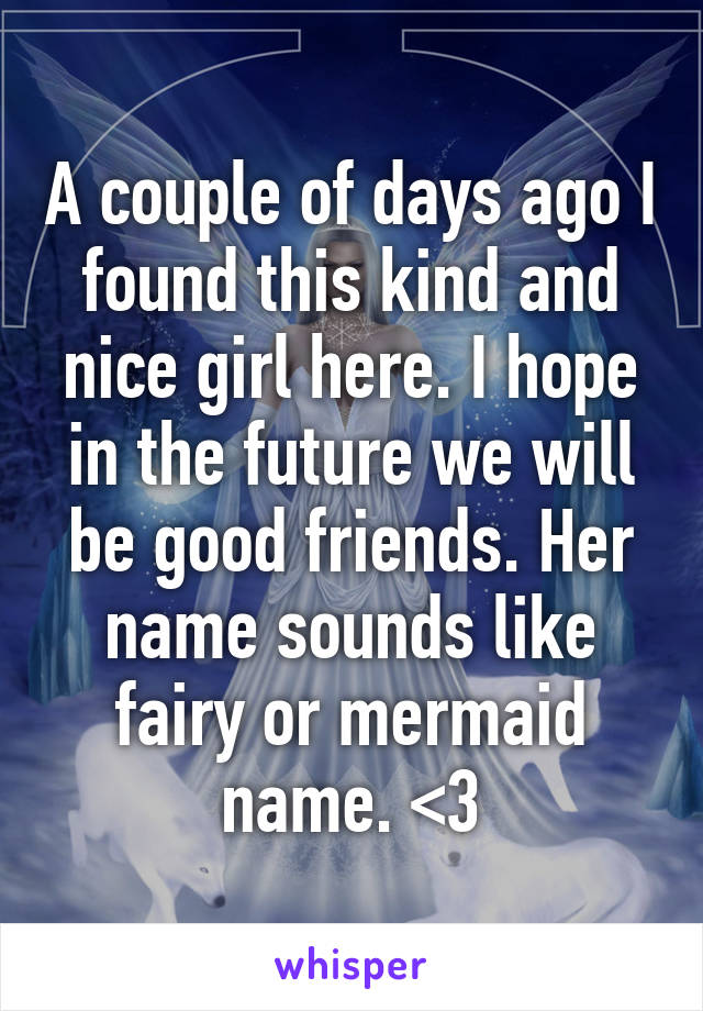 A couple of days ago I found this kind and nice girl here. I hope in the future we will be good friends. Her name sounds like fairy or mermaid name. <3