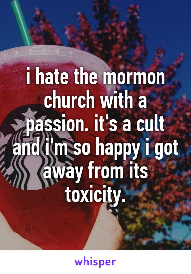 i hate the mormon church with a passion. it's a cult and i'm so happy i got away from its toxicity.