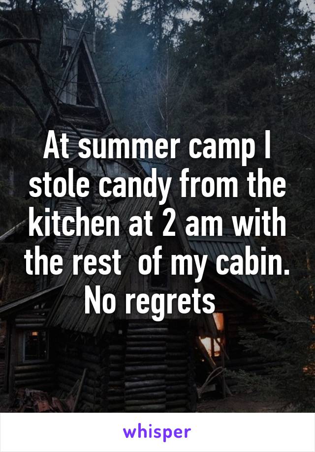 At summer camp I stole candy from the kitchen at 2 am with the rest  of my cabin. No regrets  