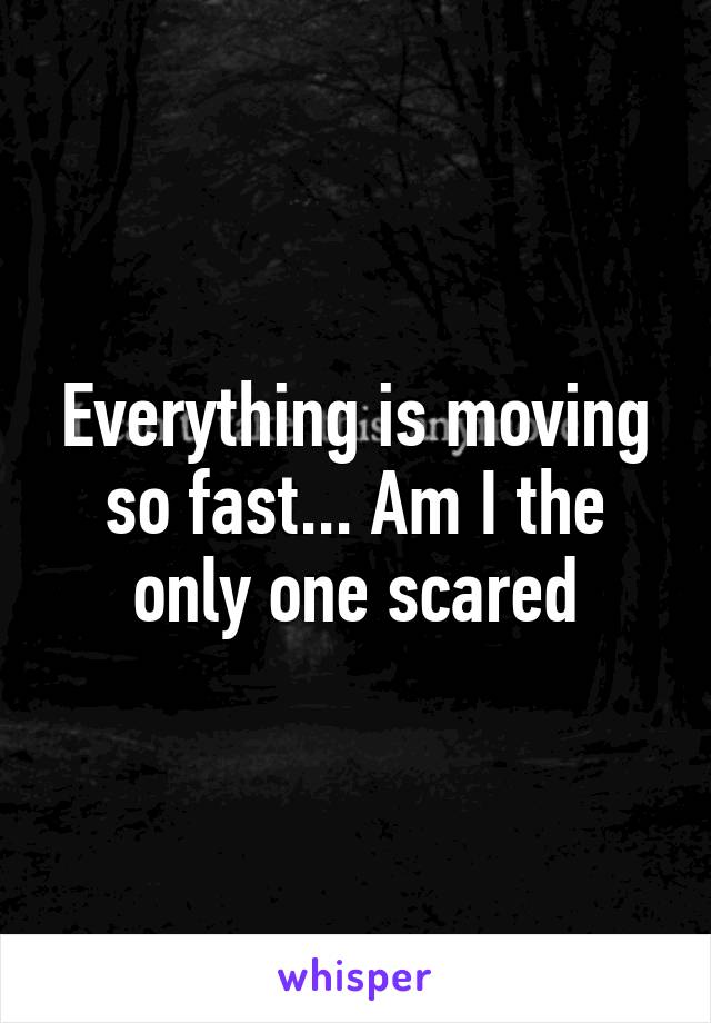 Everything is moving so fast... Am I the only one scared