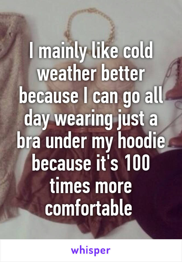 I mainly like cold weather better because I can go all day wearing just a bra under my hoodie because it's 100 times more comfortable 