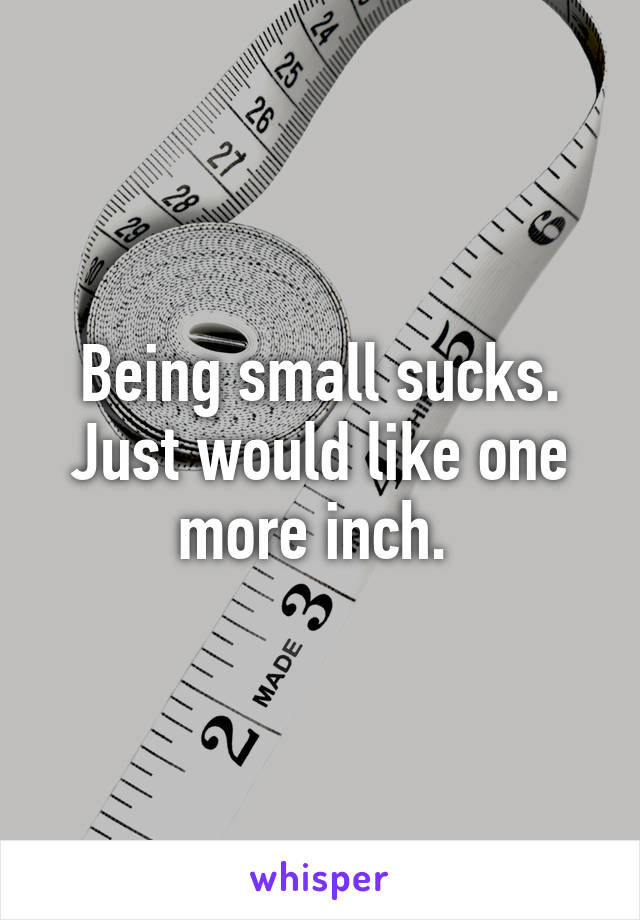 Being small sucks. Just would like one more inch. 