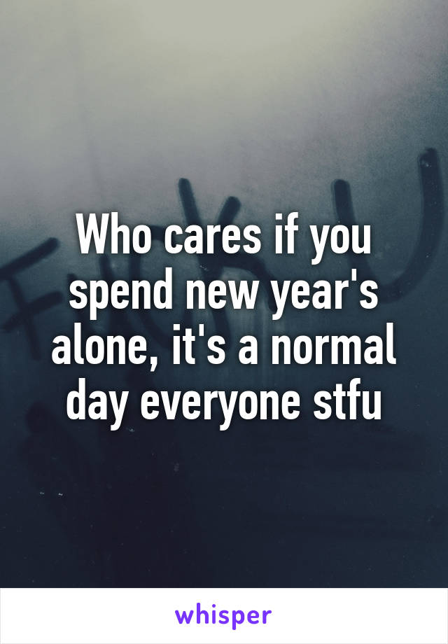 Who cares if you spend new year's alone, it's a normal day everyone stfu