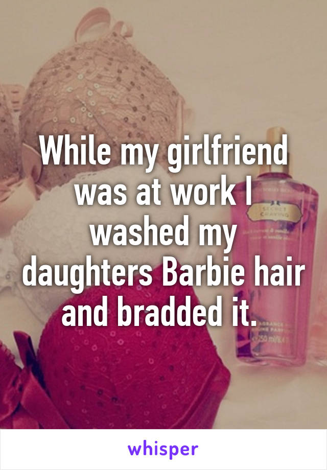 While my girlfriend was at work I washed my daughters Barbie hair and bradded it. 