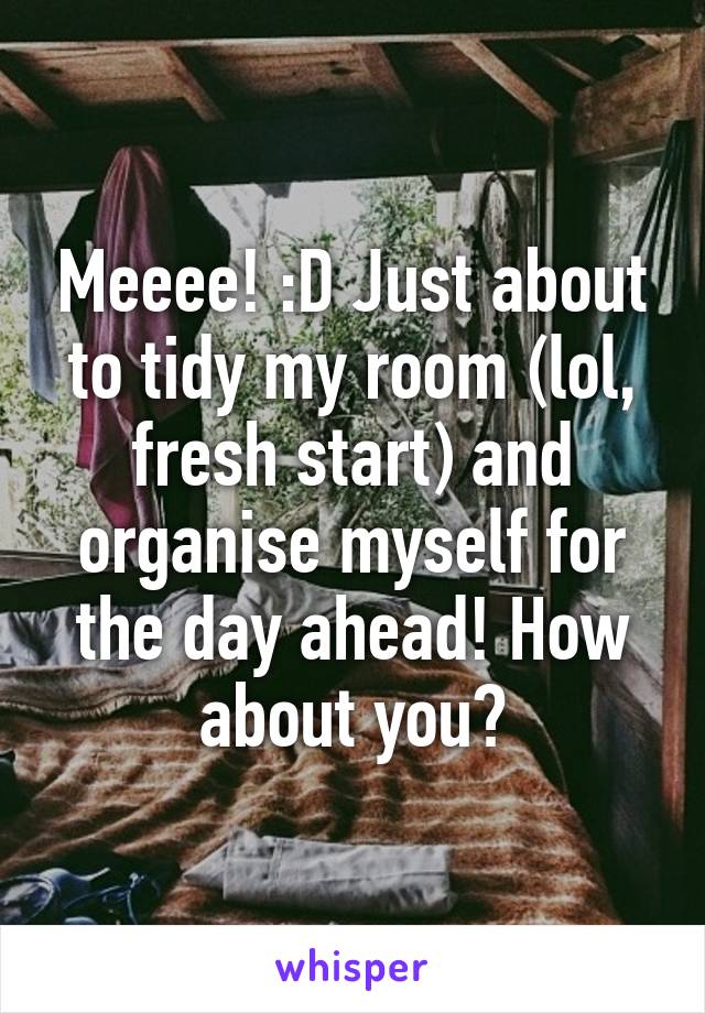 Meeee! :D Just about to tidy my room (lol, fresh start) and organise myself for the day ahead! How about you?