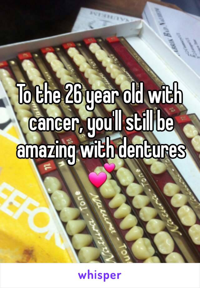 To the 26 year old with cancer, you'll still be amazing with dentures 💕