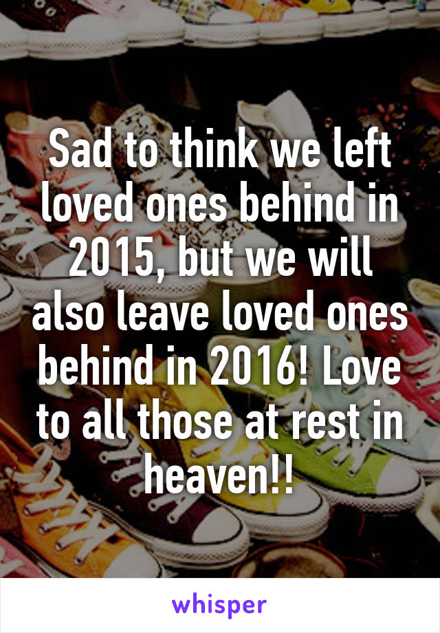 Sad to think we left loved ones behind in 2015, but we will also leave loved ones behind in 2016! Love to all those at rest in heaven!!