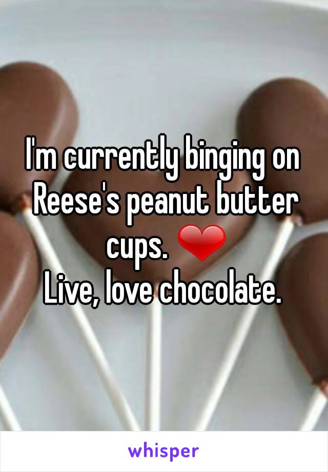 I'm currently binging on Reese's peanut butter cups. ❤
Live, love chocolate.