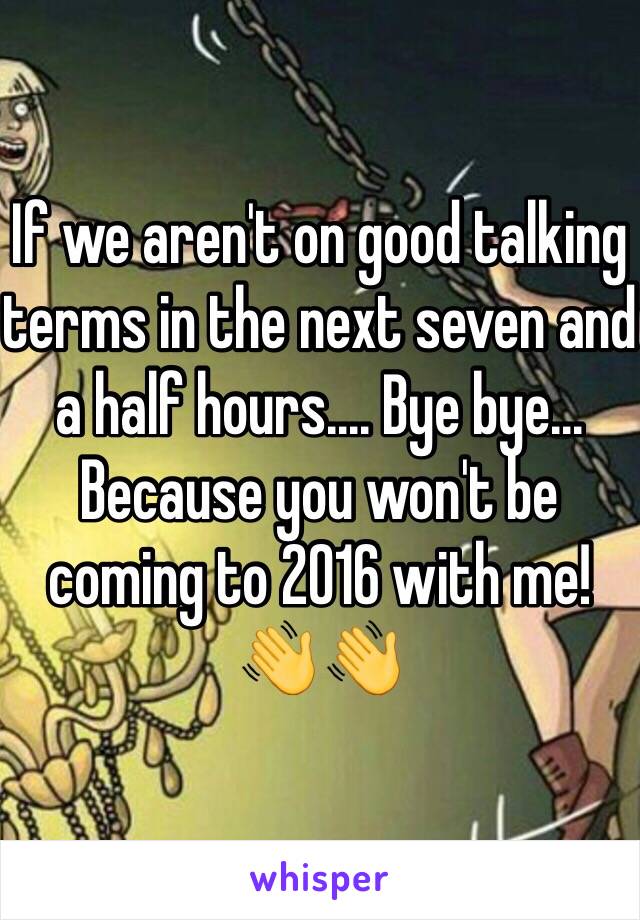 If we aren't on good talking terms in the next seven and a half hours.... Bye bye... Because you won't be coming to 2016 with me! 👋👋