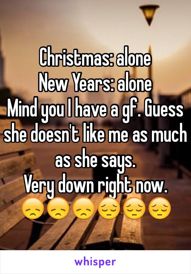 Christmas: alone
New Years: alone
Mind you I have a gf. Guess she doesn't like me as much as she says. 
Very down right now. 
😞😞😞😔😔😔