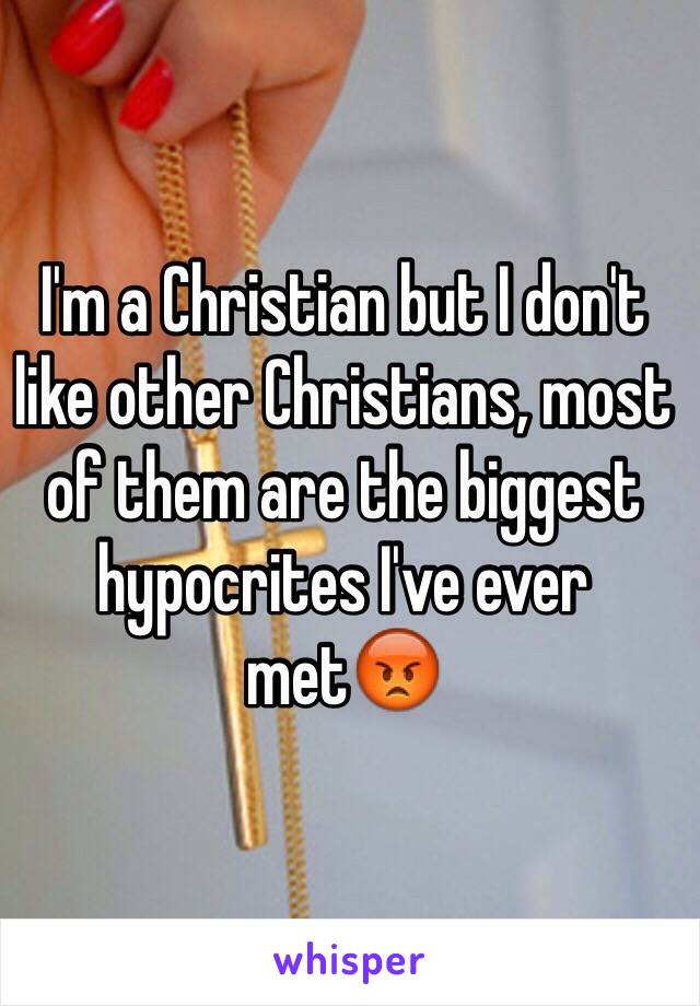 I'm a Christian but I don't like other Christians, most of them are the biggest hypocrites I've ever met😡