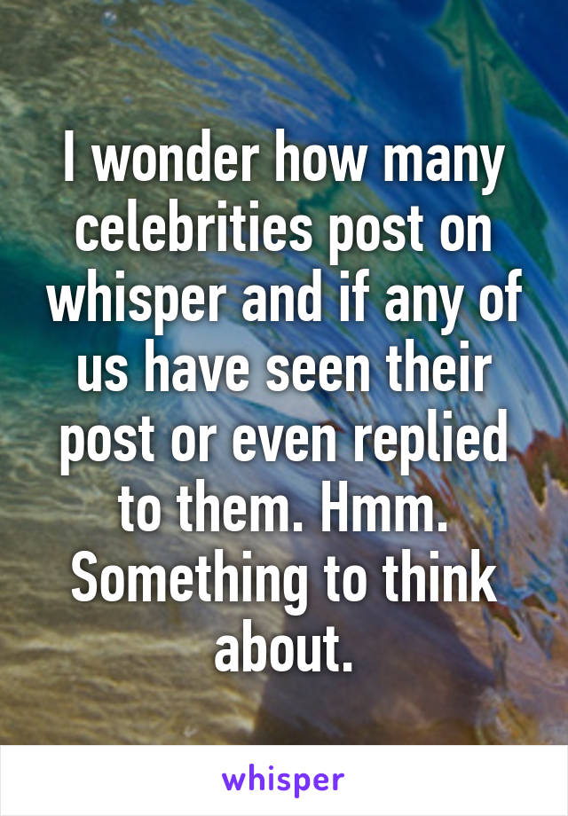 I wonder how many celebrities post on whisper and if any of us have seen their post or even replied to them. Hmm. Something to think about.