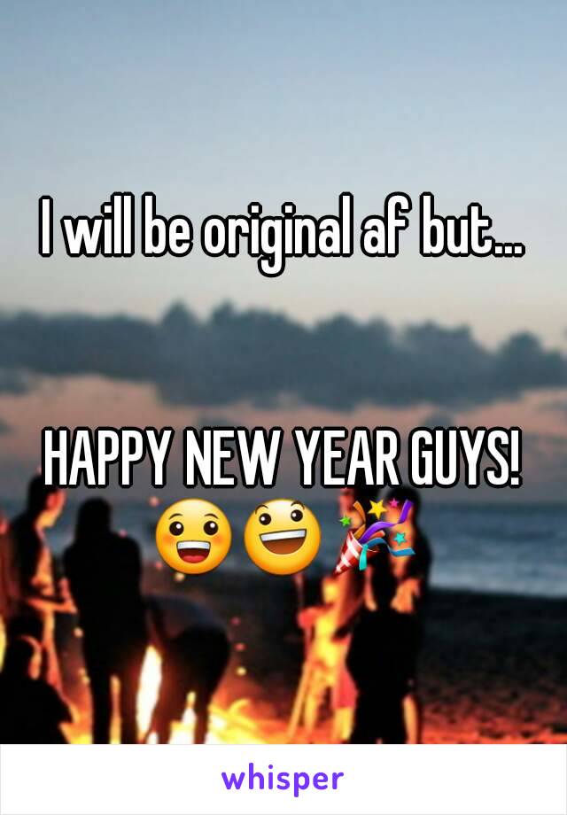 I will be original af but...


HAPPY NEW YEAR GUYS!
😀😃🎉
