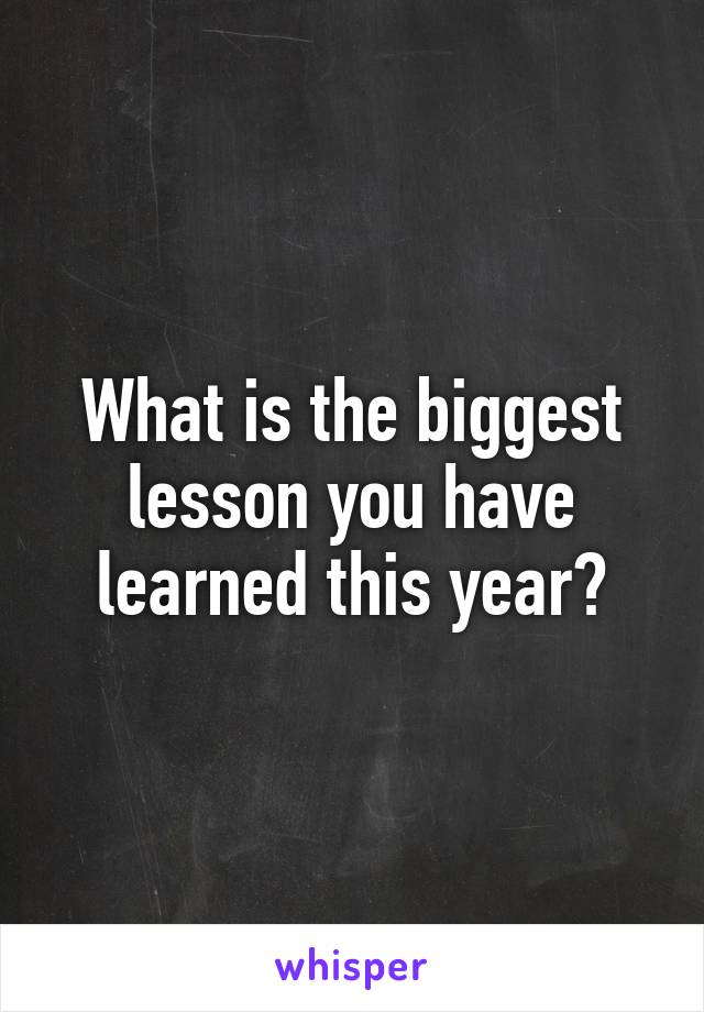 What is the biggest lesson you have learned this year?