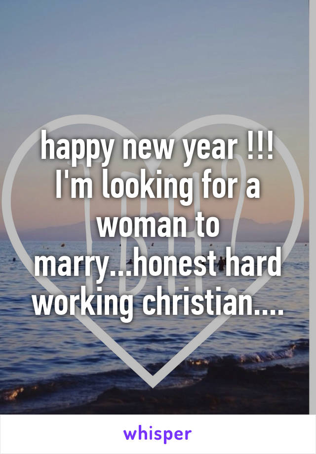 happy new year !!! I'm looking for a woman to marry...honest hard working christian....