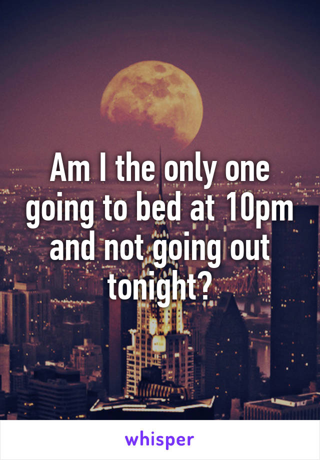 Am I the only one going to bed at 10pm and not going out tonight?