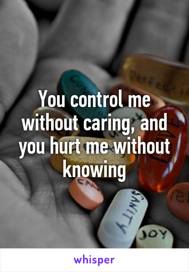 You control me without caring, and you hurt me without knowing