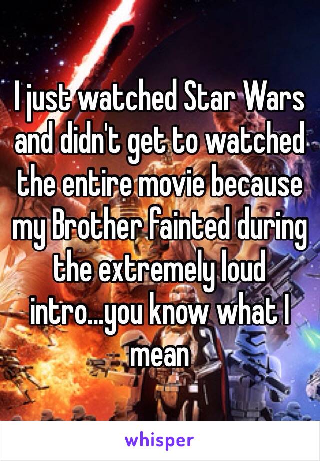 I just watched Star Wars and didn't get to watched the entire movie because my Brother fainted during the extremely loud intro...you know what I mean