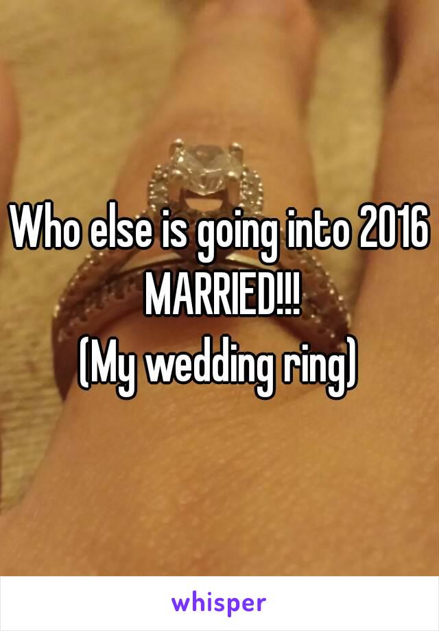 Who else is going into 2016 MARRIED!!!
(My wedding ring)