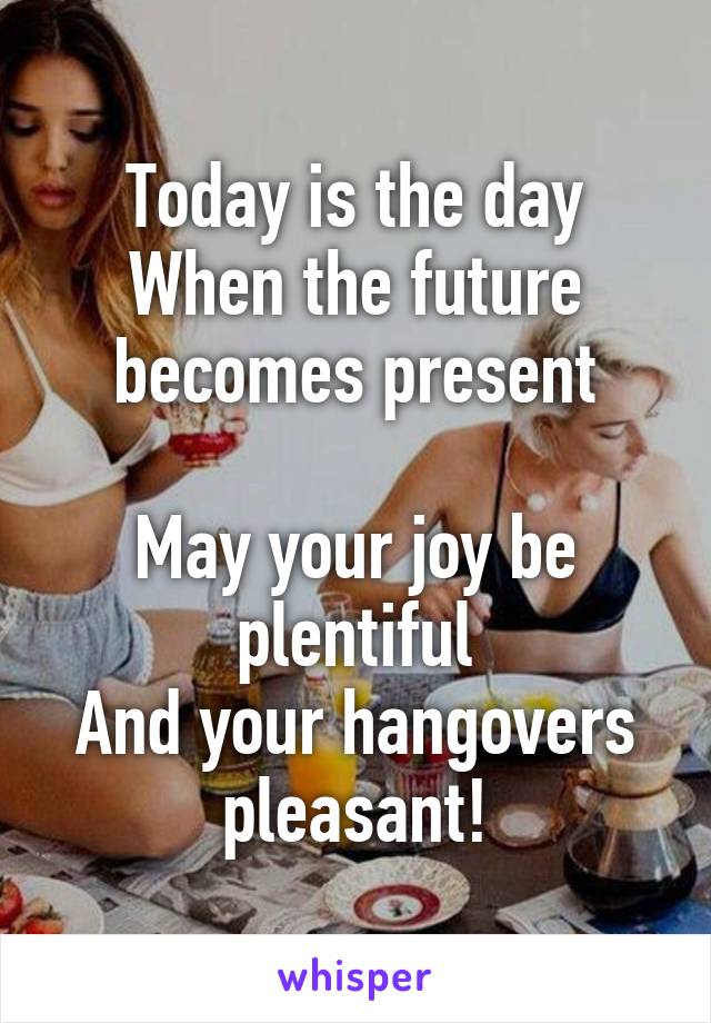 Today is the day
When the future becomes present

May your joy be plentiful
And your hangovers pleasant!