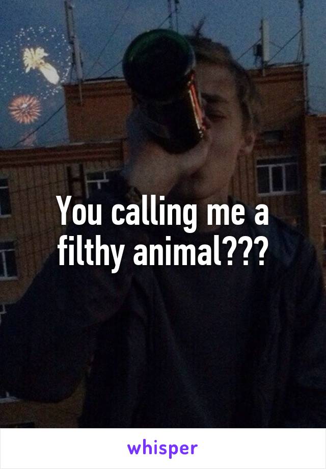 You calling me a filthy animal???