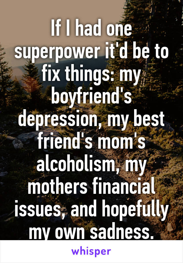 If I had one superpower it'd be to fix things: my boyfriend's depression, my best friend's mom's alcoholism, my mothers financial issues, and hopefully my own sadness.