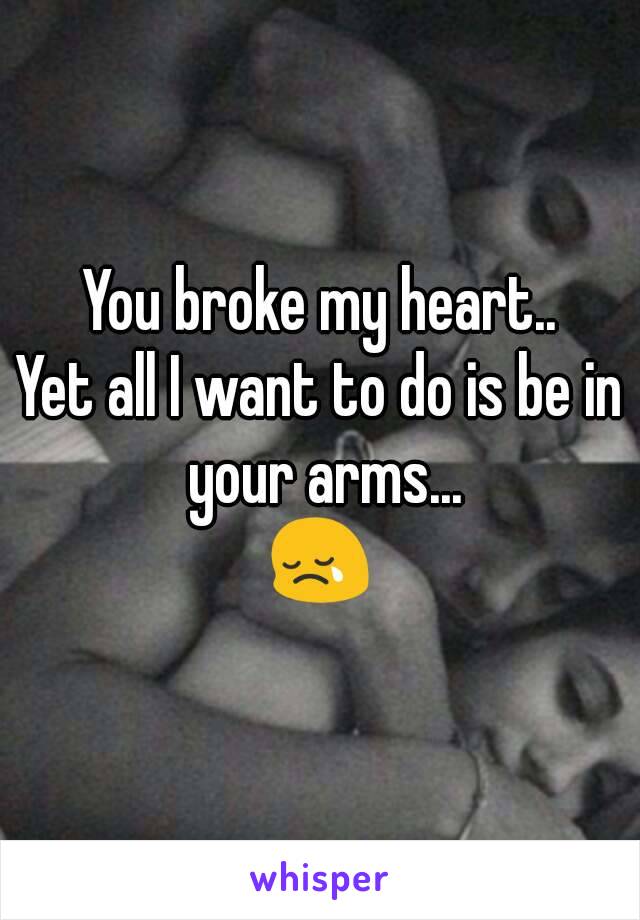 You broke my heart..
Yet all I want to do is be in your arms...
😢