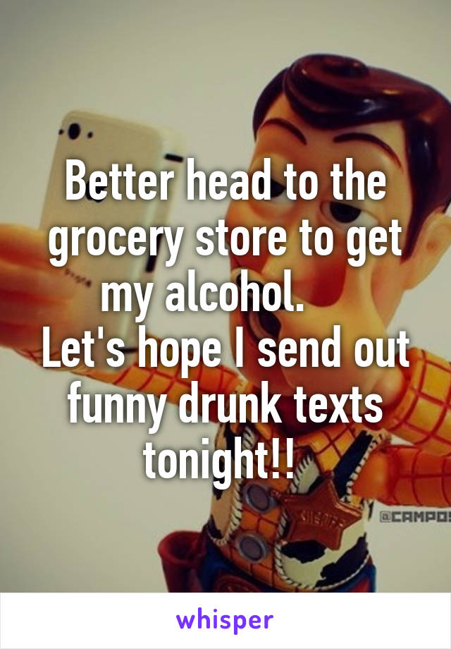 Better head to the grocery store to get my alcohol.    
Let's hope I send out funny drunk texts tonight!! 