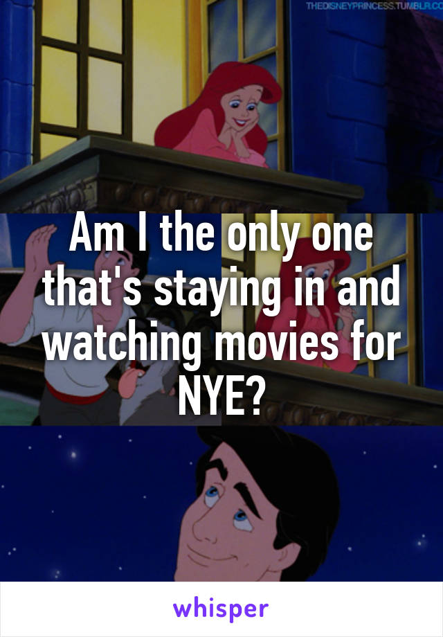 Am I the only one that's staying in and watching movies for NYE?