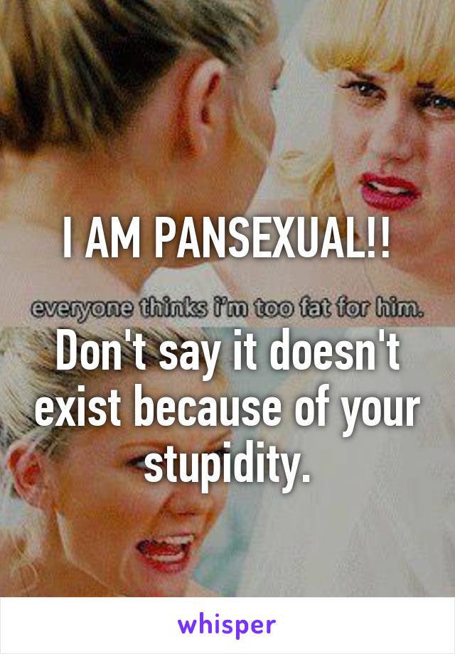 
I AM PANSEXUAL!!

Don't say it doesn't exist because of your stupidity.