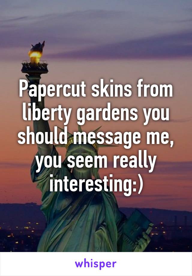 Papercut skins from liberty gardens you should message me, you seem really interesting:)