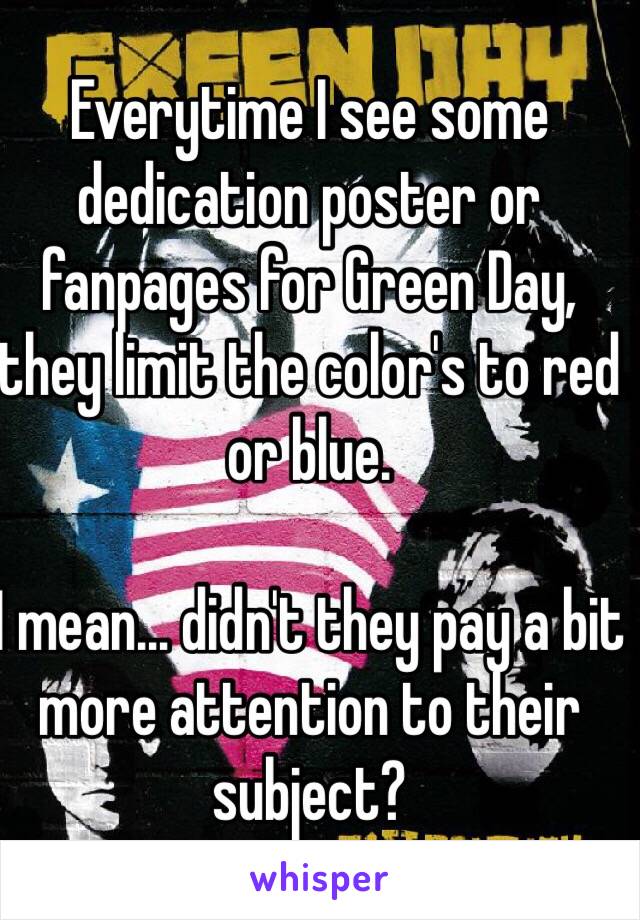 Everytime I see some dedication poster or fanpages for Green Day, they limit the color's to red or blue.

I mean… didn't they pay a bit more attention to their subject?