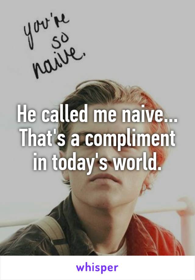 He called me naive... That's a compliment in today's world.