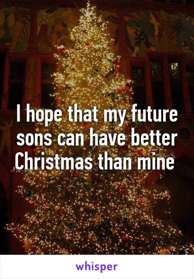 I hope that my future sons can have better Christmas than mine 