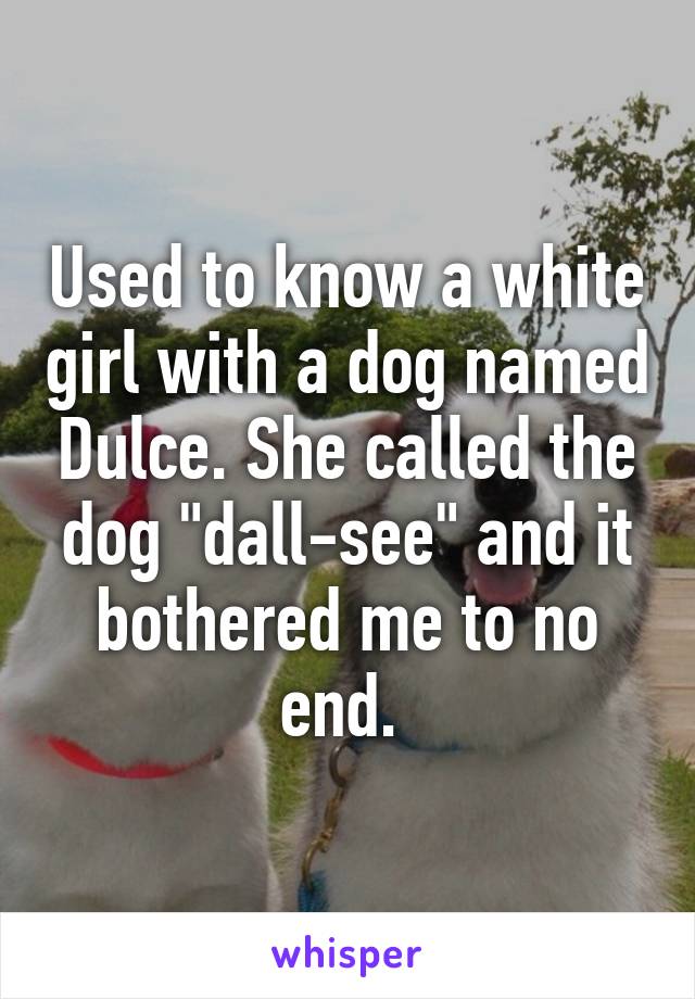 Used to know a white girl with a dog named Dulce. She called the dog "dall-see" and it bothered me to no end. 