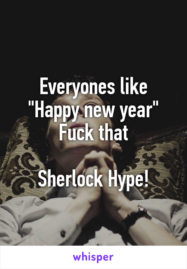 Everyones like "Happy new year"
Fuck that

Sherlock Hype!