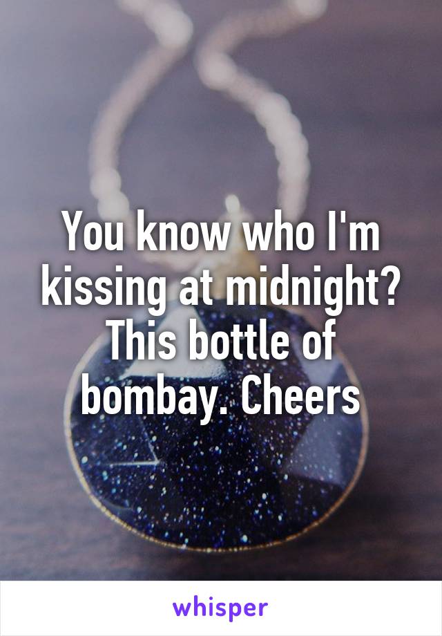 You know who I'm kissing at midnight? This bottle of bombay. Cheers