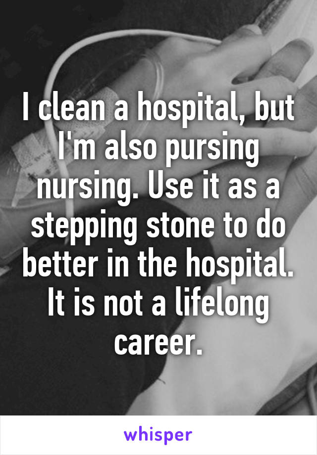 I clean a hospital, but I'm also pursing nursing. Use it as a stepping stone to do better in the hospital. It is not a lifelong career.
