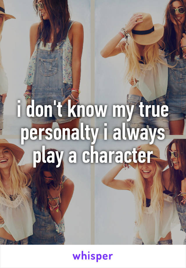 i don't know my true personalty i always play a character